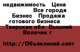 недвижимость › Цена ­ 40 000 000 - Все города Бизнес » Продажа готового бизнеса   . Тверская обл.,Вышний Волочек г.